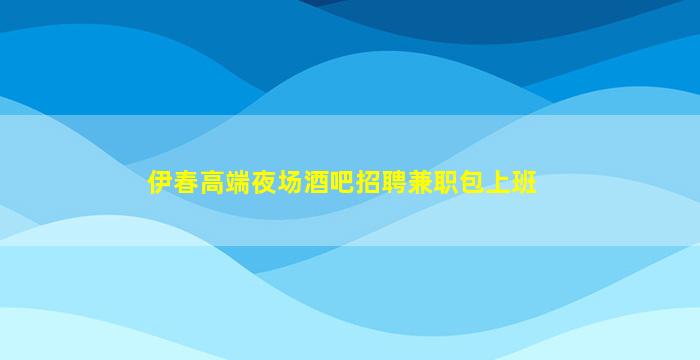 伊春高端夜场酒吧招聘兼职包上班