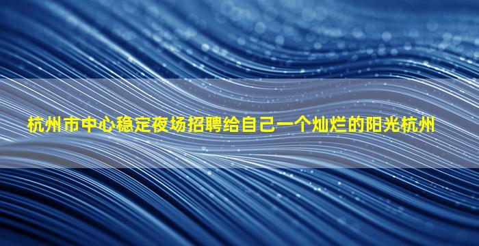 杭州市中心稳定夜场招聘给自己一个灿烂的阳光杭州